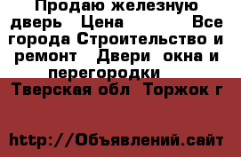 Продаю железную дверь › Цена ­ 5 000 - Все города Строительство и ремонт » Двери, окна и перегородки   . Тверская обл.,Торжок г.